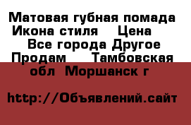 Матовая губная помада “Икона стиля“ › Цена ­ 499 - Все города Другое » Продам   . Тамбовская обл.,Моршанск г.